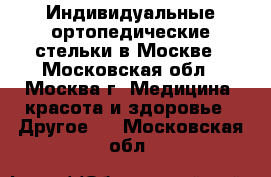 Индивидуальные ортопедические стельки в Москве - Московская обл., Москва г. Медицина, красота и здоровье » Другое   . Московская обл.